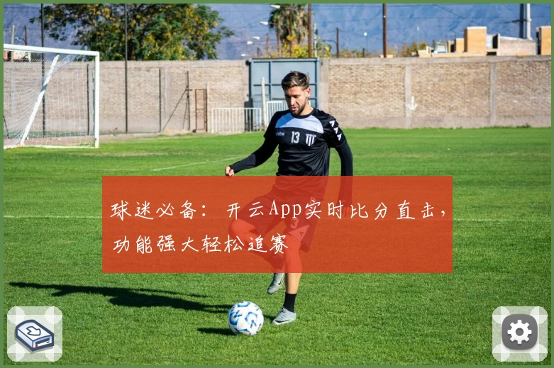 球迷必备：开云App实时比分直击，功能强大轻松追赛