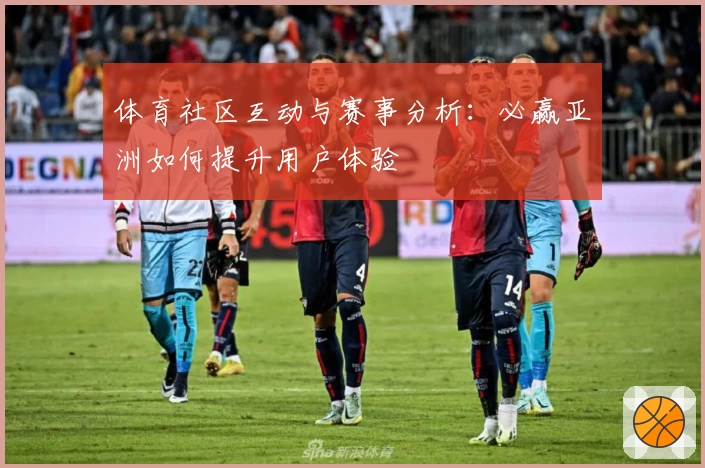 体育社区互动与赛事分析：必赢亚洲如何提升用户体验