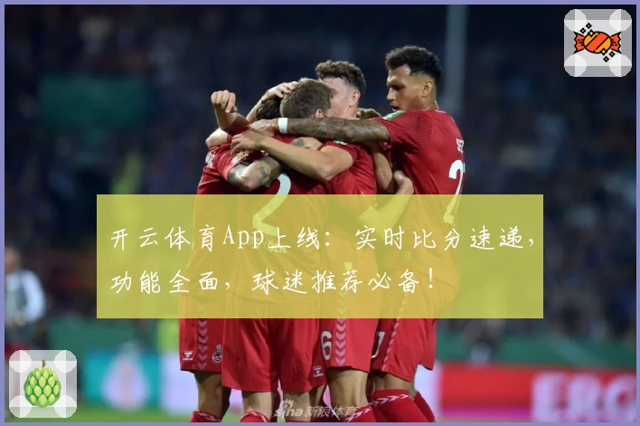 开云体育App上线：实时比分速递，功能全面，球迷推荐必备！