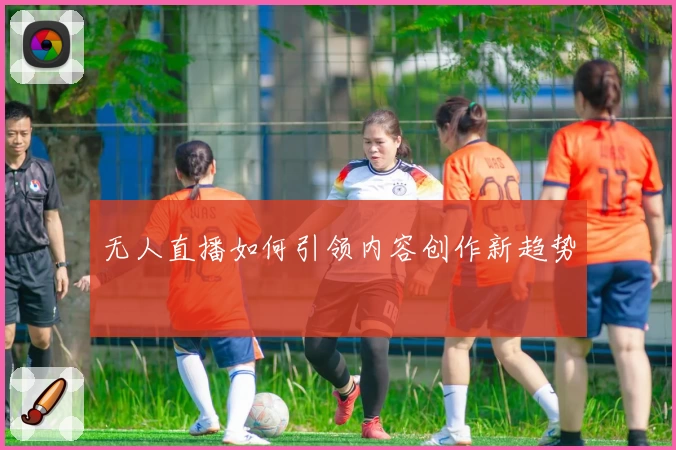 无人直播如何引领内容创作新趋势