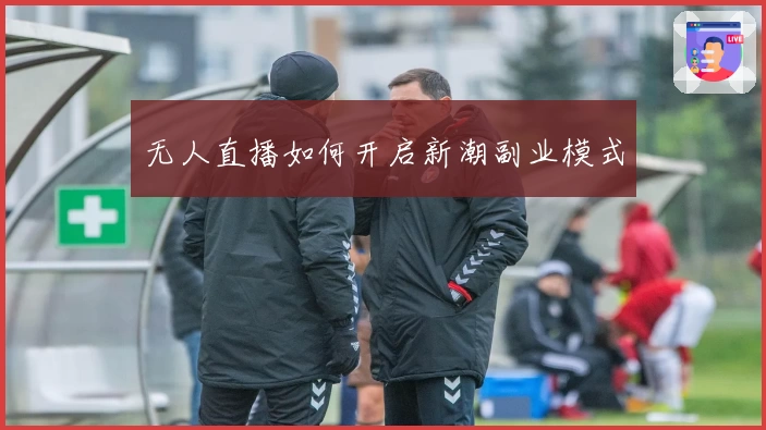 无人直播如何开启新潮副业模式