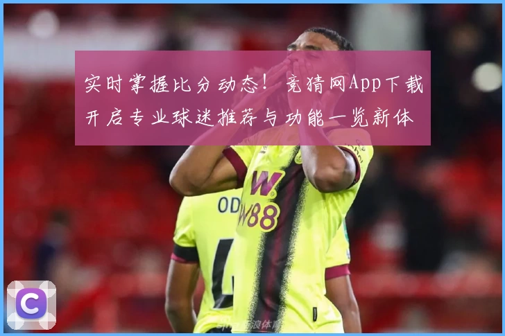 实时掌握比分动态！竞猜网App下载开启专业球迷推荐与功能一览新体验