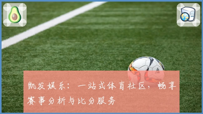 凯发娱乐：一站式体育社区，畅享赛事分析与比分服务