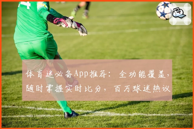 体育迷必备App推荐：全功能覆盖，随时掌握实时比分，百万球迷热议力荐