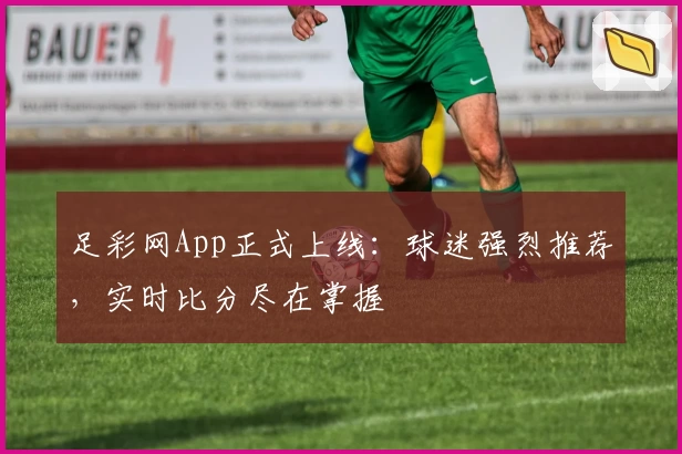 足彩网App正式上线：球迷强烈推荐，实时比分尽在掌握