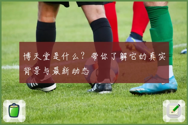 博天堂是什么？带你了解它的真实背景与最新动态
