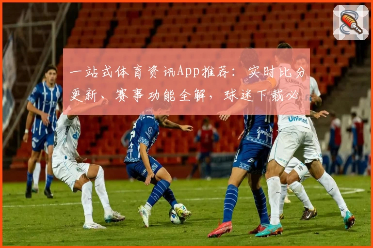 一站式体育资讯App推荐：实时比分更新、赛事功能全解，球迷下载必备