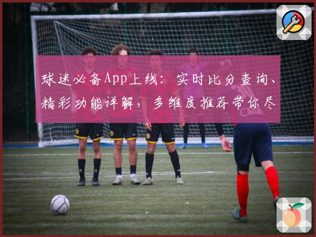 球迷必备App上线：实时比分查询、精彩功能详解，多维度推荐带你尽享赛场乐趣