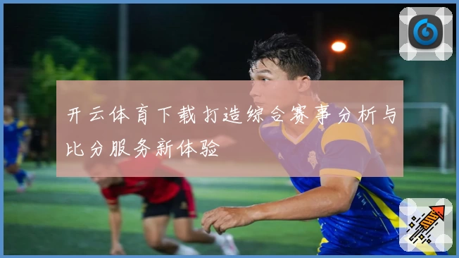 开云体育下载打造综合赛事分析与比分服务新体验