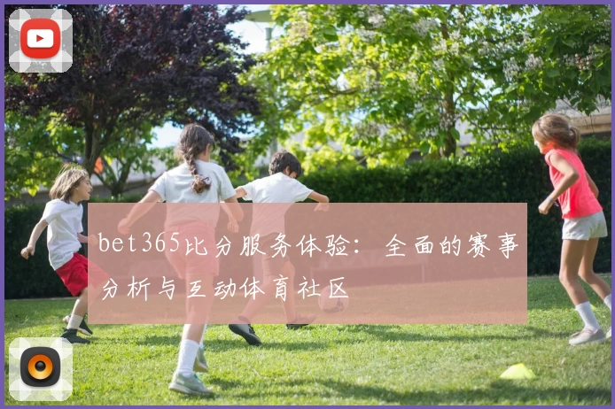 bet365比分服务体验：全面的赛事分析与互动体育社区