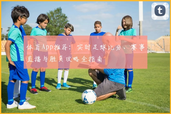 体育App推荐:实时足球比分、赛事直播与胜负攻略全指南