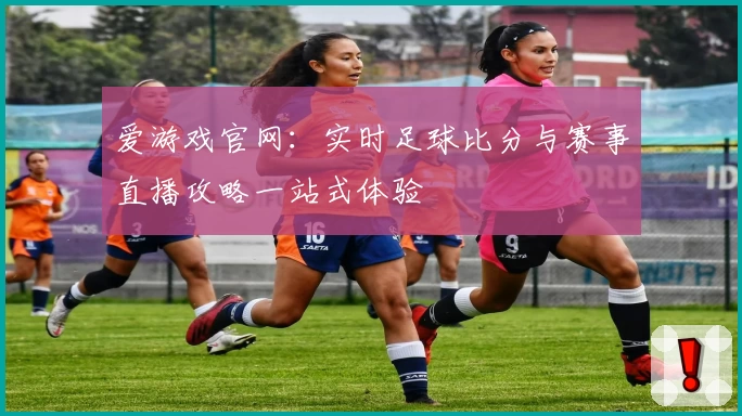 爱游戏官网：实时足球比分与赛事直播攻略一站式体验