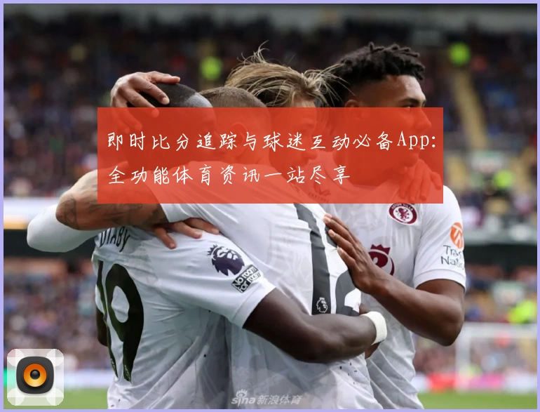 即时比分追踪与球迷互动必备App：全功能体育资讯一站尽享