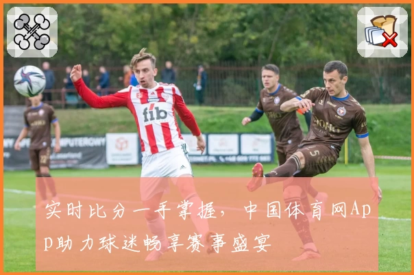 实时比分一手掌握，中国体育网App助力球迷畅享赛事盛宴