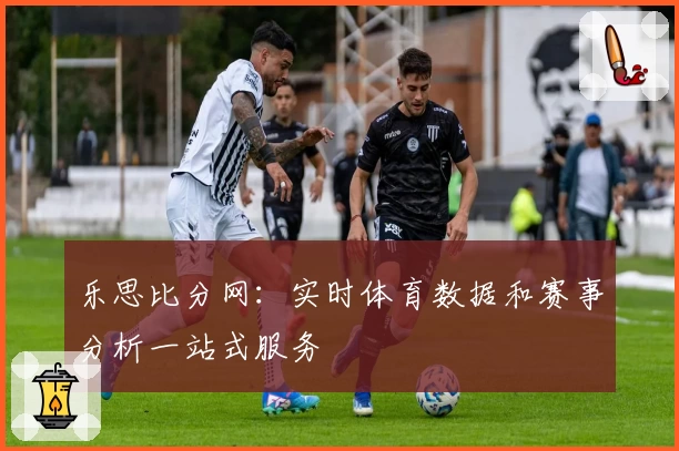 乐思比分网：实时体育数据和赛事分析一站式服务