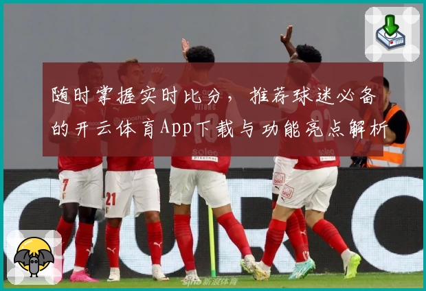 随时掌握实时比分，推荐球迷必备的开云体育App下载与功能亮点解析