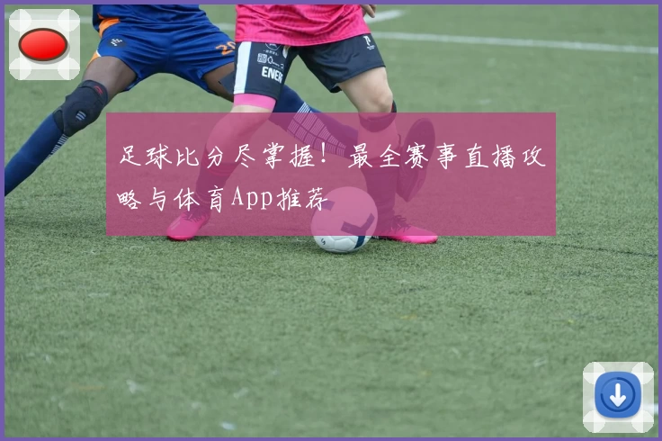 足球比分尽掌握！最全赛事直播攻略与体育App推荐