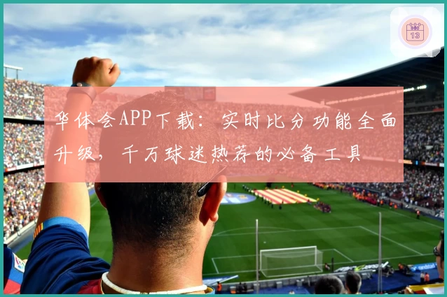 华体会APP下载：实时比分功能全面升级，千万球迷热荐的必备工具