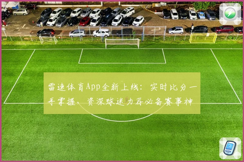 雷速体育App全新上线：实时比分一手掌握，资深球迷力荐必备赛事神器