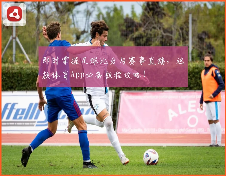 即时掌握足球比分与赛事直播，这款体育App必备教程攻略！