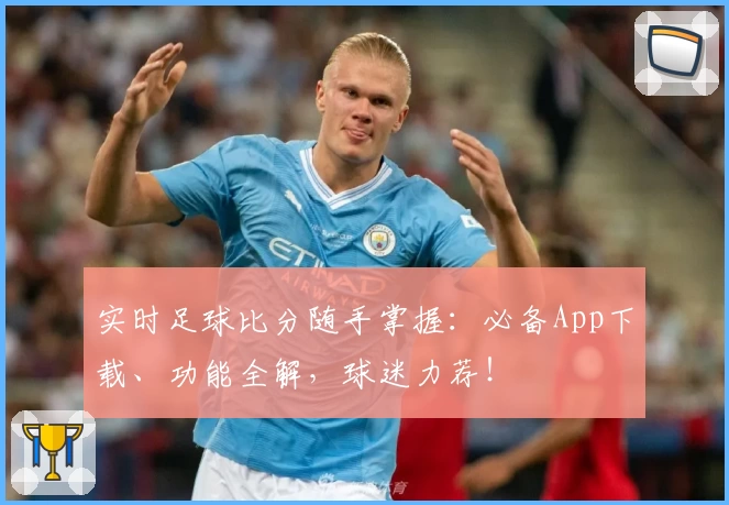 实时足球比分随手掌握：必备App下载、功能全解，球迷力荐！
