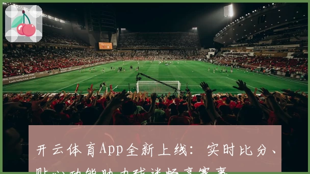 开云体育App全新上线：实时比分、贴心功能助力球迷畅享赛事