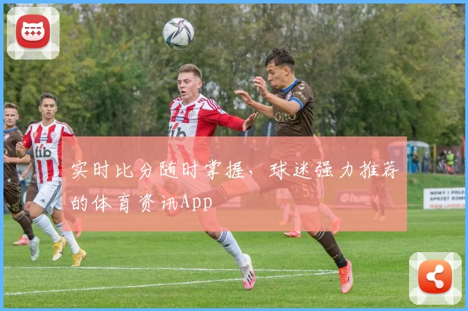实时比分随时掌握，球迷强力推荐的体育资讯App