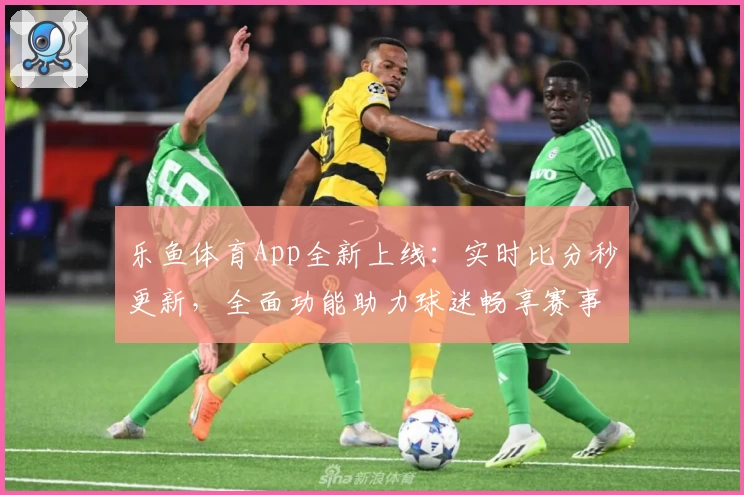 乐鱼体育App全新上线：实时比分秒更新，全面功能助力球迷畅享赛事