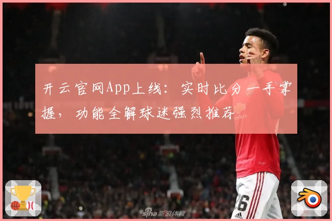 开云官网App上线：实时比分一手掌握，功能全解球迷强烈推荐