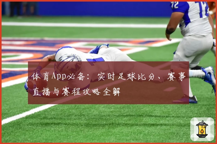 体育App必备:实时足球比分、赛事直播与赛程攻略全解