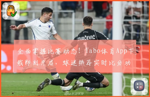 全面掌握比赛动态！Yabo体育App下载即刻开启，球迷热荐实时比分功能