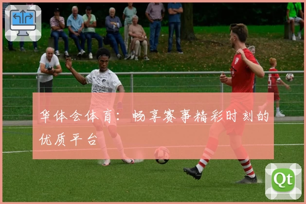 华体会体育:畅享赛事精彩时刻的优质平台