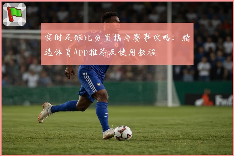 实时足球比分直播与赛事攻略：精选体育App推荐及使用教程