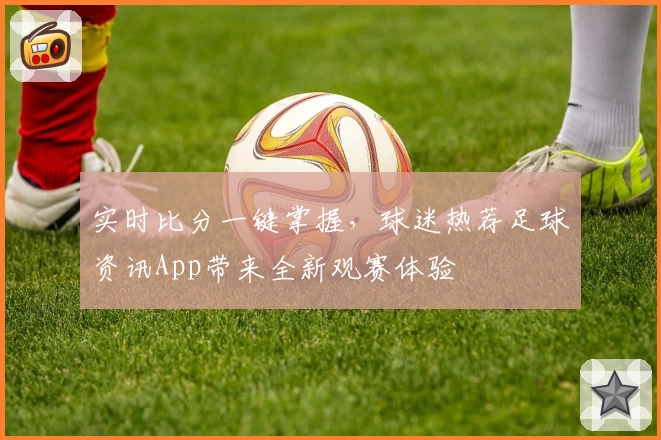 实时比分一键掌握，球迷热荐足球资讯App带来全新观赛体验