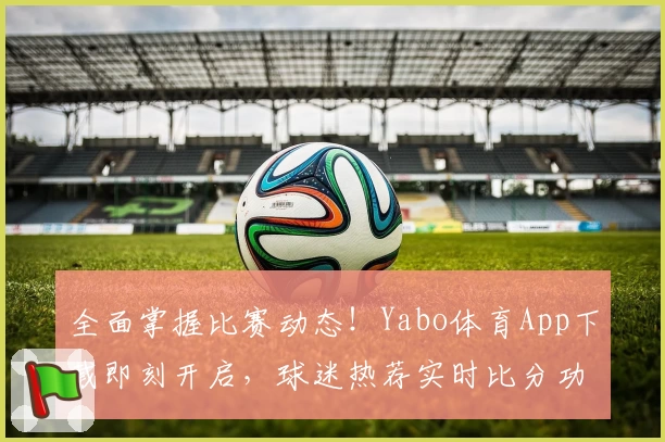 全面掌握比赛动态！Yabo体育App下载即刻开启，球迷热荐实时比分功能
