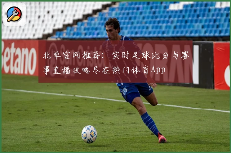 北单官网推荐：实时足球比分与赛事直播攻略尽在热门体育App