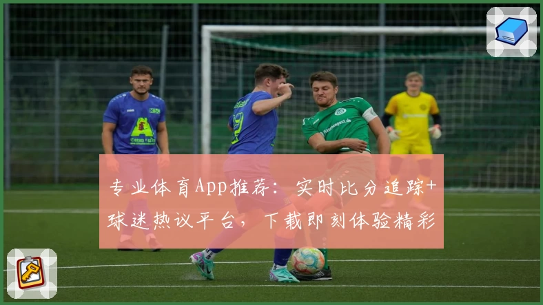 专业体育App推荐：实时比分追踪+球迷热议平台，下载即刻体验精彩赛事