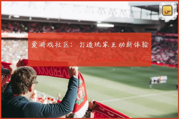 爱游戏社区：打造玩家互动新体验