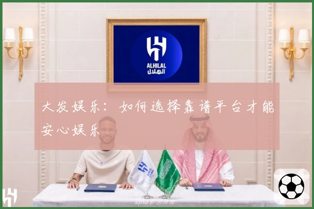 大发娱乐：如何选择靠谱平台才能安心娱乐