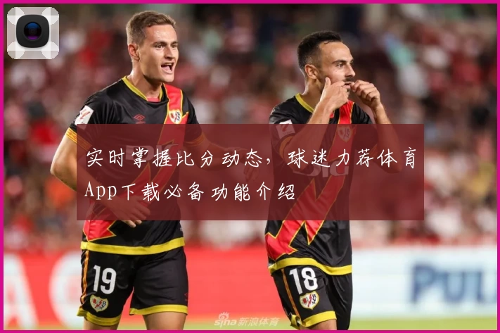实时掌握比分动态，球迷力荐体育App下载必备功能介绍