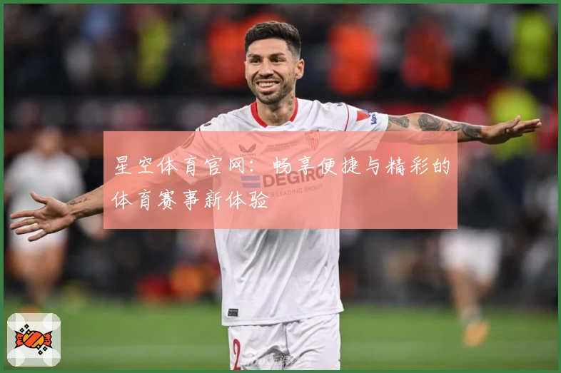星空体育官网：畅享便捷与精彩的体育赛事新体验