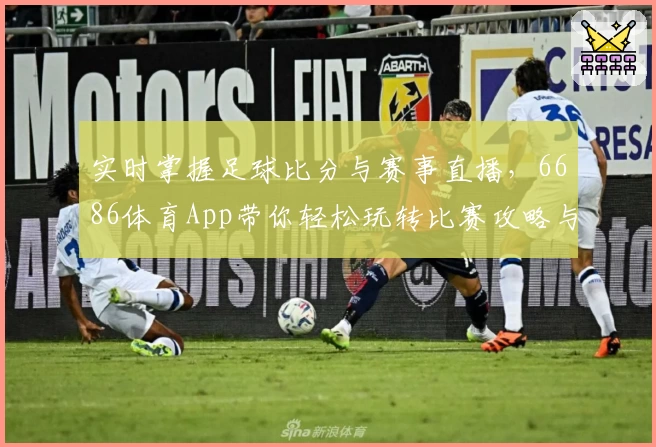实时掌握足球比分与赛事直播，6686体育App带你轻松玩转比赛攻略与教程