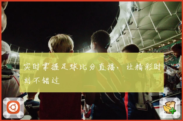 实时掌握足球比分直播，让精彩时刻不错过