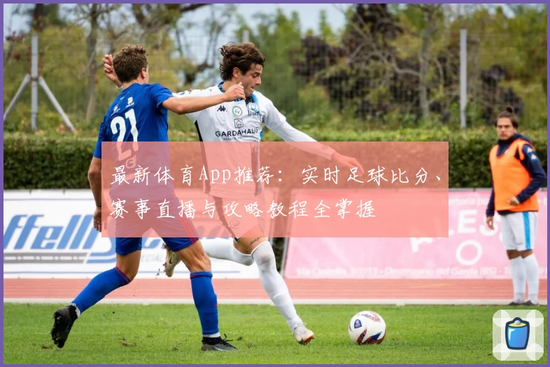 最新体育App推荐：实时足球比分、赛事直播与攻略教程全掌握