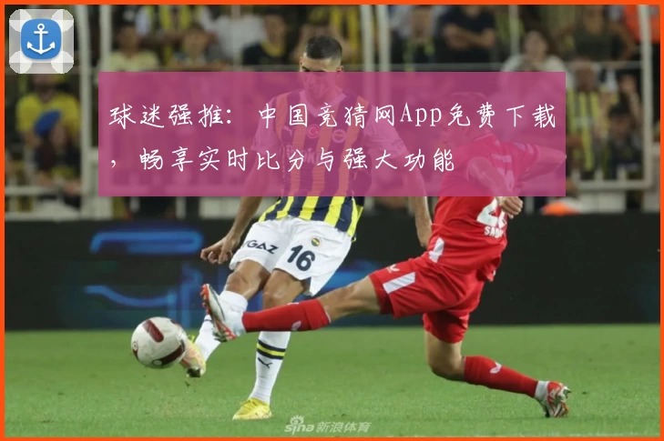 球迷强推：中国竞猜网App免费下载，畅享实时比分与强大功能