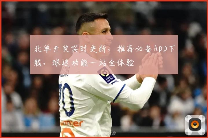 北单开奖实时更新，推荐必备App下载，球迷功能一站全体验