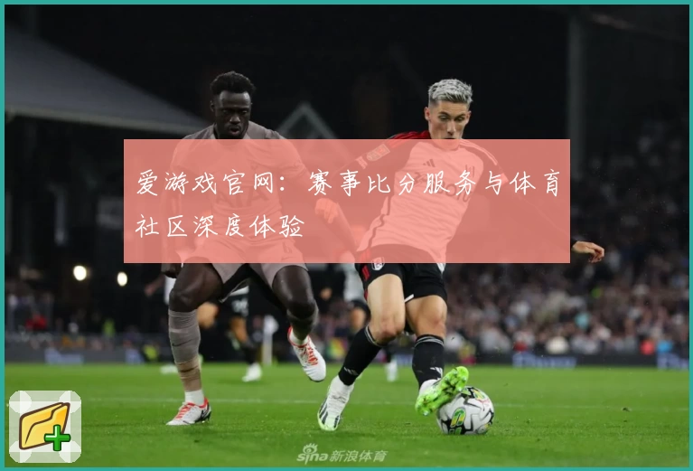 爱游戏官网：赛事比分服务与体育社区深度体验
