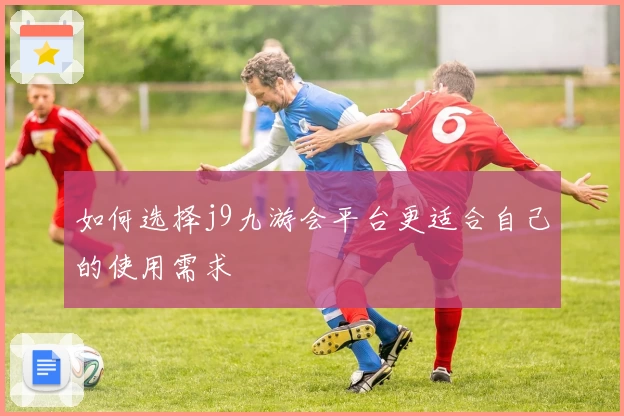 如何选择j9九游会平台更适合自己的使用需求