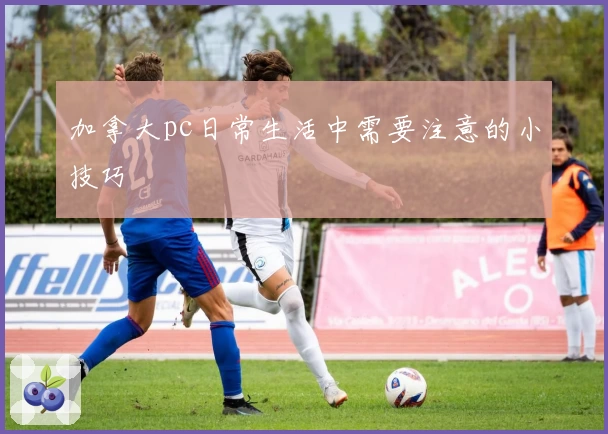 加拿大pc日常生活中需要注意的小技巧
