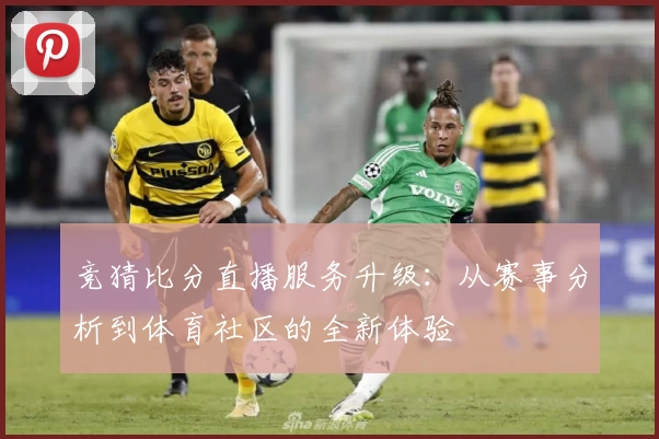 竞猜比分直播服务升级：从赛事分析到体育社区的全新体验